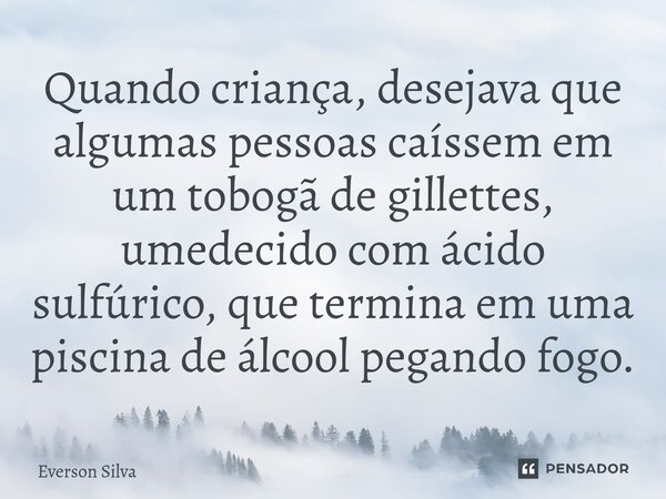 ⁠Quando criança, desejava que algumas pessoas caíssem em um tobogã de gillettes, umedecido com ácido sulfúrico, que termina em uma piscina de álcool pegando fog... Frase de Everson Silva.