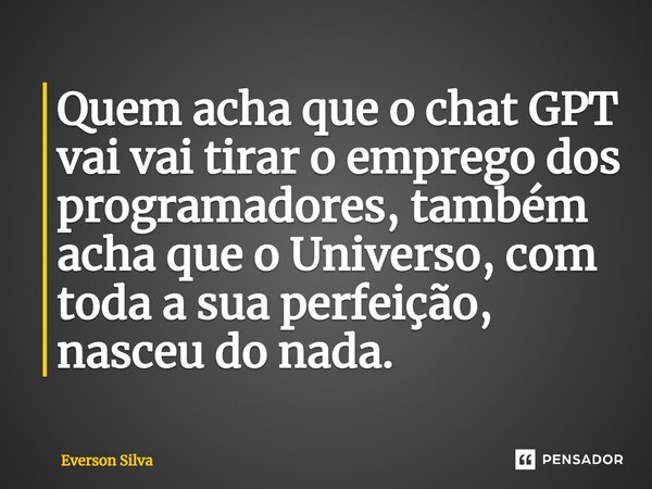 ⁠Quem acha que o chat GPT vai vai tirar o emprego dos programadores, também acha que o Universo, com toda a sua perfeição, nasceu do nada.... Frase de Everson Silva.