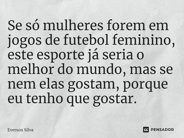 ⁠Se só mulheres forem em jogos de futebol feminino, este esporte já seria o melhor do mundo, mas se nem elas gostam, porque eu tenho que gostar.... Frase de Everson Silva.