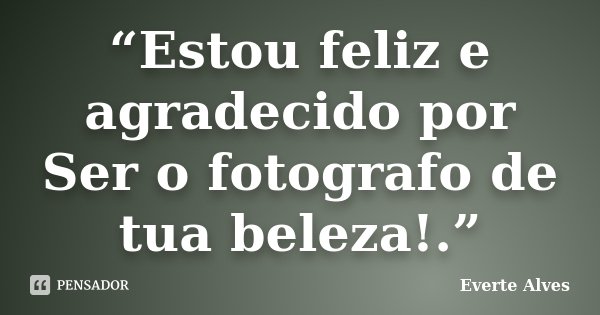 “Estou feliz e agradecido por Ser o fotografo de tua beleza!.”... Frase de Everte Alves.