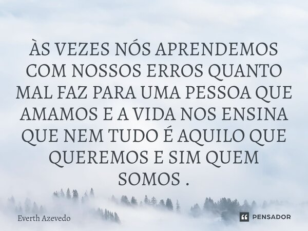 ÀS VEZES NÓS APRENDEMOS COM NOSSOS ERROS QUANTO MAL FAZ PARA UMA PESSOA QUE AMAMOS E A VIDA NOS ENSINA QUE NEM TUDO É AQUILO QUE QUEREMOS E SIM QUEM SOMOS⁠ .... Frase de Everth Azevedo.