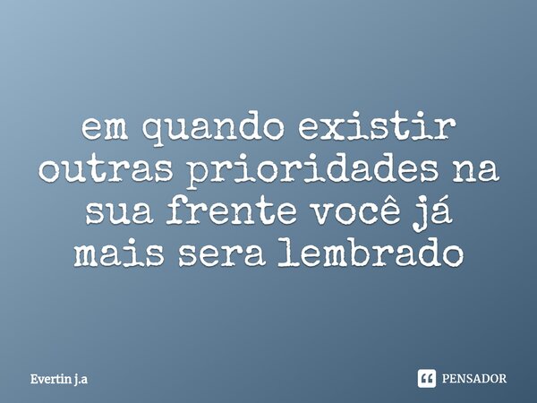 ⁠em quando existir outras prioridades na sua frente você já mais sera lembrado... Frase de Evertin j.a.