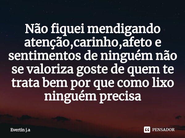 ⁠Não fiquei mendigando atenção,carinho,afeto e sentimentos de ninguém não se valoriza goste de quem te trata bem por que como lixo ninguém precisa... Frase de Evertin j.a.