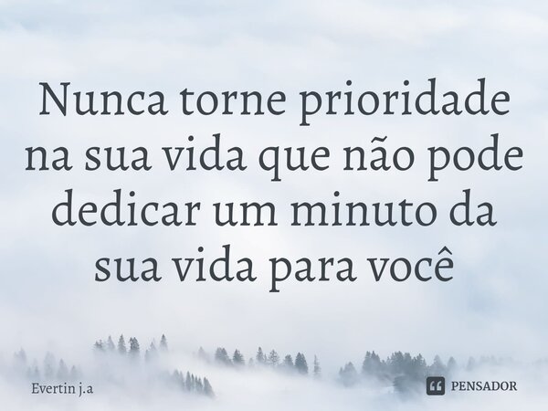 ⁠Nunca torne prioridade na sua vida que não pode dedicar um minuto da sua vida para você... Frase de Evertin j.a.