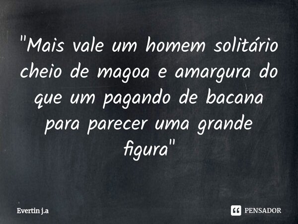 ⁠"Mais vale um homem solitário cheio de magoa e amargura do que um pagando de bacana para parecer uma grande figura"... Frase de Evertin j.a.