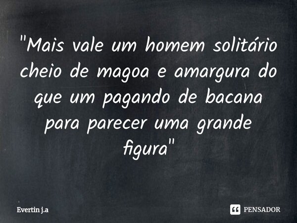 ⁠"Mais vale um homem solitário cheio de magoa e amargura do que um pagando de bacana para parecer uma grande figura"... Frase de Evertin j.a.