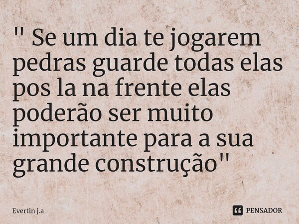 " Se um dia te jogarem pedras guarde todas elas pos la na frente elas poderão ser muito importante para a sua grande construção"... Frase de Evertin j.a.