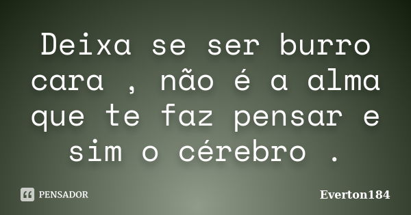 Deixa se ser burro cara , não é a alma que te faz pensar e sim o cérebro .... Frase de Everton184.