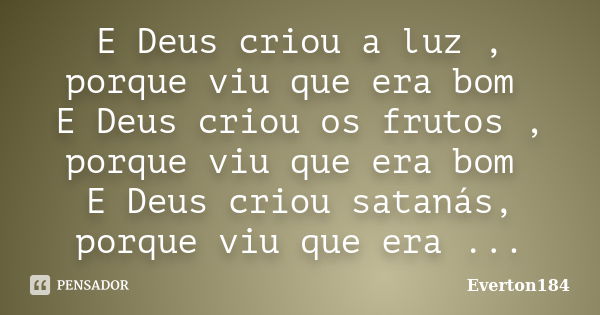 E Deus criou a luz , porque viu que era bom E Deus criou os frutos , porque viu que era bom E Deus criou satanás, porque viu que era ...... Frase de Everton184.