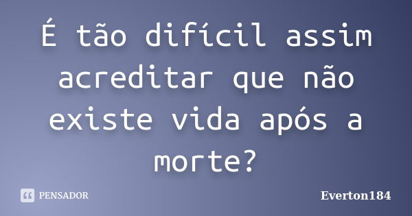 É tão difícil assim acreditar que não existe vida após a morte?... Frase de Everton184.