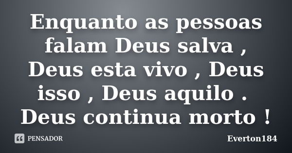 Enquanto as pessoas falam Deus salva , Deus esta vivo , Deus isso , Deus aquilo . Deus continua morto !... Frase de Everton184.