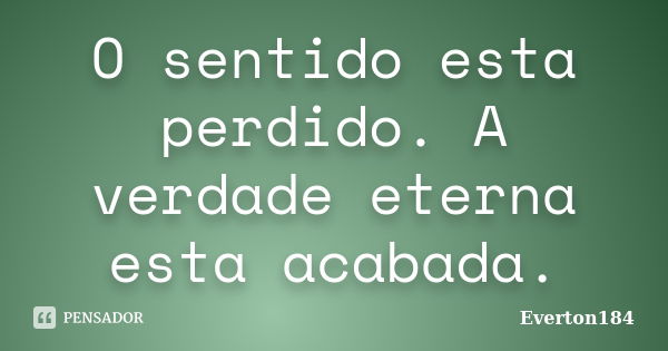 O sentido esta perdido. A verdade eterna esta acabada.... Frase de Everton184.