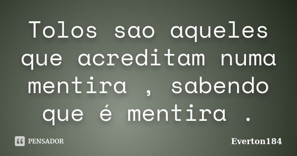 Tolos sao aqueles que acreditam numa mentira , sabendo que é mentira .... Frase de Everton184.