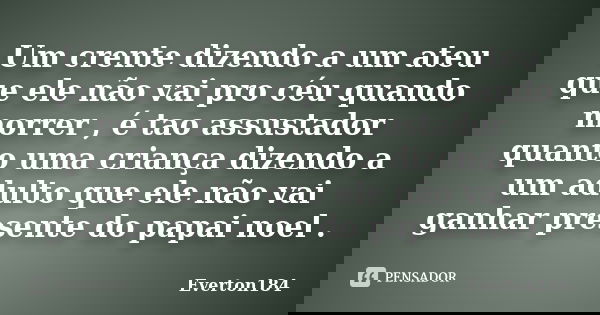 Um crente dizendo a um ateu que ele não vai pro céu quando morrer , é tao assustador quanto uma criança dizendo a um adulto que ele não vai ganhar presente do p... Frase de Everton184.