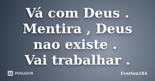 Vá com Deus . Mentira , Deus nao existe . Vai trabalhar .... Frase de Everton184.