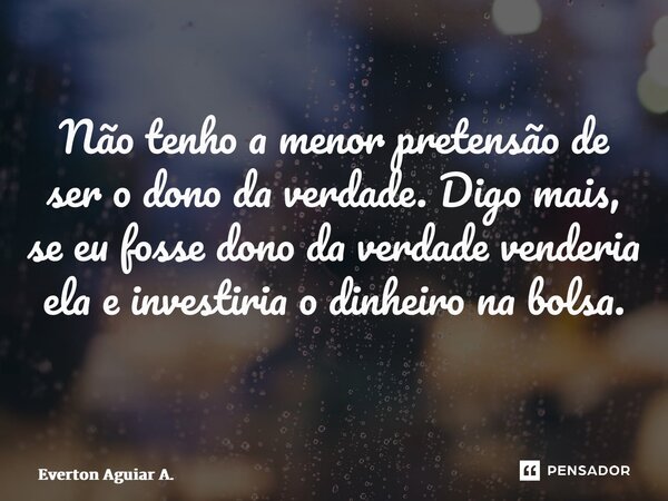 Não tenho a menor pretensão de ser o dono da verdade. Digo mais, se eu fosse dono da verdade venderia ela e investiria o dinheiro na bolsa. ⁠... Frase de Everton Aguiar A..