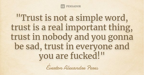 "Trust is not a simple word, trust is a real important thing, trust in nobody and you gonna be sad, trust in everyone and you are fucked!"... Frase de Éverton Alexandre Peres.