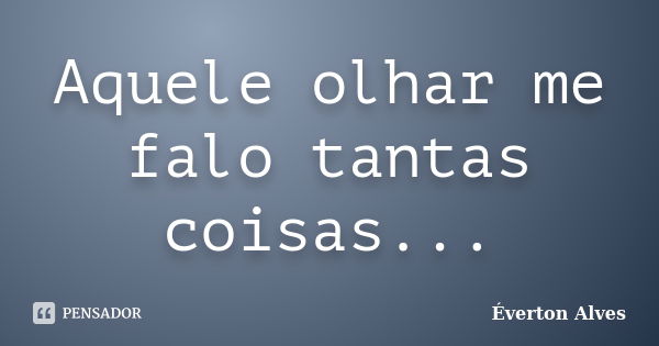 Aquele olhar me falo tantas coisas...... Frase de Everton Alves.