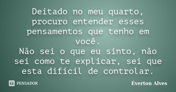 Deitado no meu quarto, procuro entender esses pensamentos que tenho em você. Não sei o que eu sinto, não sei como te explicar, sei que esta difícil de controlar... Frase de Everton Alves.