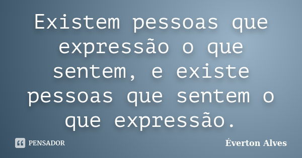 Existem pessoas que expressão o que sentem, e existe pessoas que sentem o que expressão.... Frase de Everton Alves.