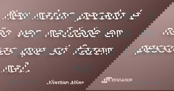 Meu maior pecado é não ver maldade em pessoas que só fazem mal.... Frase de Everton Alves.