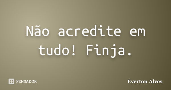 Não acredite em tudo! Finja.... Frase de Éverton Alves.