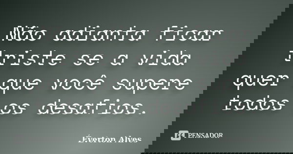 Não adianta ficar triste se a vida quer que você supere todos os desafios.... Frase de Éverton Alves.