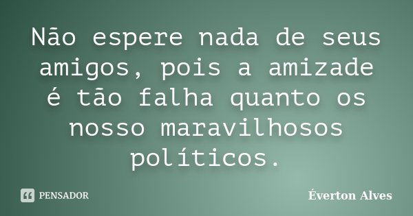 Não espere nada de seus amigos, pois a amizade é tão falha quanto os nosso maravilhosos políticos.... Frase de Éverton Alves.