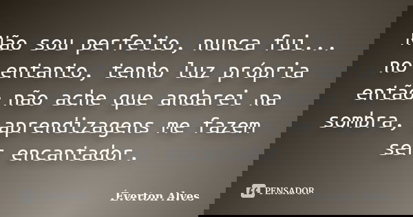 Não sou perfeito, nunca fui... no entanto, tenho luz própria então não ache que andarei na sombra, aprendizagens me fazem ser encantador.... Frase de Éverton Alves.