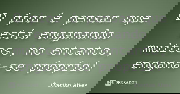 O pior é pensar que está enganando muitos, no entanto, engana-se próprio!... Frase de Éverton Alves.