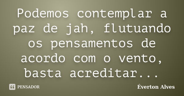 Podemos contemplar a paz de jah, flutuando os pensamentos de acordo com o vento, basta acreditar...... Frase de Everton Alves.