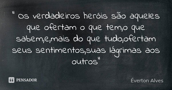 " Os verdadeiros heróis são aqueles que ofertam o que tem,o que sabem,e,mais do que tudo,ofertam seus sentimentos,suas lágrimas aos outros"... Frase de Éverton Alves.