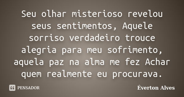 Seu olhar misterioso revelou seus sentimentos, Aquele sorriso verdadeiro trouce alegria para meu sofrimento, aquela paz na alma me fez Achar quem realmente eu p... Frase de Everton Alves.