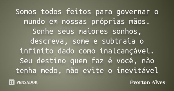 Somos todos feitos para governar o mundo em nossas próprias mãos. Sonhe seus maiores sonhos, descreva, some e subtraia o infinito dado como inalcançável. Seu de... Frase de Everton Alves.