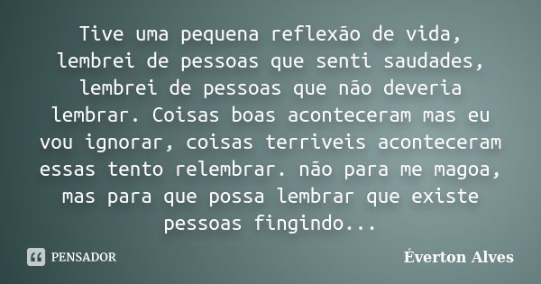 Tive uma pequena reflexão de vida, lembrei de pessoas que senti saudades, lembrei de pessoas que não deveria lembrar. Coisas boas aconteceram mas eu vou ignorar... Frase de Everton Alves.