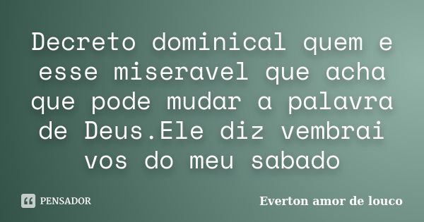 Decreto dominical quem e esse miseravel que acha que pode mudar a palavra de Deus.Ele diz vembrai vos do meu sabado... Frase de Everton amor de louco.