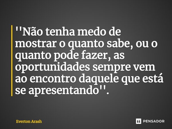 ''⁠Não tenha medo de mostrar o quanto sabe, ou o quanto pode fazer, as oportunidades sempre vem ao encontro daquele que está se apresentando''.... Frase de Everton Arash.