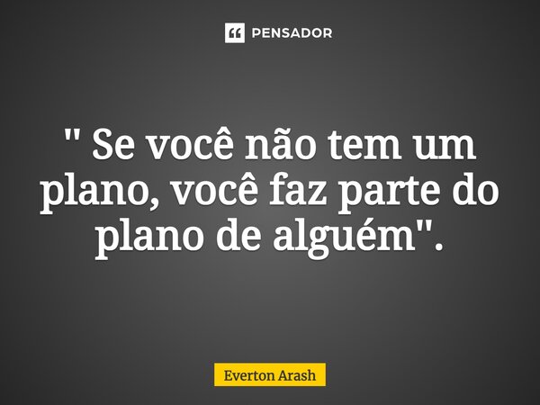 ⁠'' Se você não tem um plano, você faz parte do plano de alguém''.... Frase de Everton Arash.