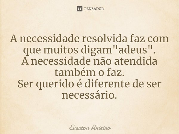 A necessidade resolvida faz com que muitos digam "adeus".
A necessidade não atendida também o faz.
Ser querido é diferente de ser necessário.... Frase de Everton Arieiro.