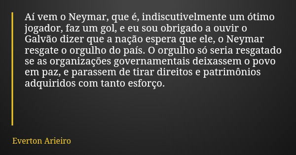 Aí vem o Neymar, que é, indiscutivelmente um ótimo jogador, faz um gol, e eu sou obrigado a ouvir o Galvão dizer que a nação espera que ele, o Neymar resgate o ... Frase de Everton Arieiro.