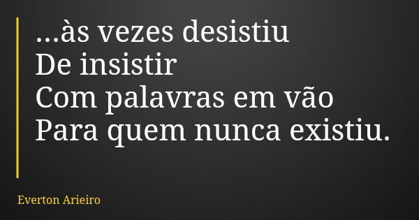 ...às vezes desistiu De insistir Com palavras em vão Para quem nunca existiu.... Frase de Everton Arieiro.