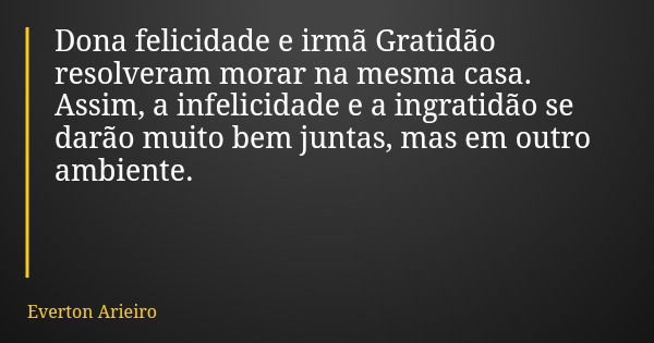 Dona felicidade e irmã Gratidão resolveram morar na mesma casa. Assim, a infelicidade e a ingratidão se darão muito bem juntas, mas em outro ambiente.... Frase de Everton Arieiro.