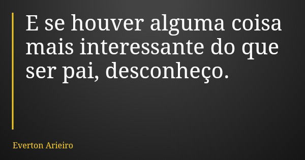 E se houver alguma coisa mais interessante do que ser pai, desconheço.... Frase de Everton Arieiro.