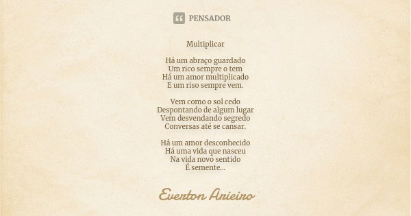 Multiplicar Há um abraço guardado Um rico sempre o tem Há um amor multiplicado E um riso sempre vem. Vem como o sol cedo Despontando de algum lugar Vem desvenda... Frase de Everton Arieiro.