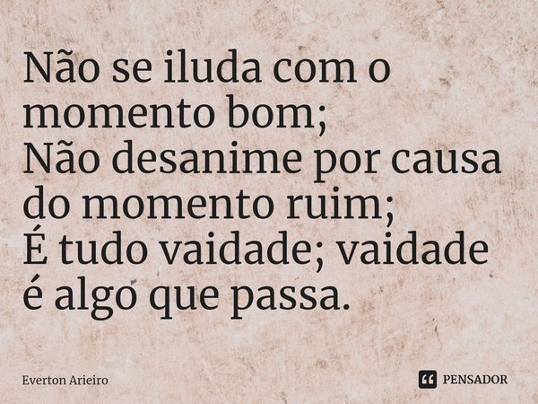 ⁠Não se iluda com o momento bom;
Não desanime por causa do momento ruim;
É tudo vaidade; vaidade é algo que passa.... Frase de Everton Arieiro.