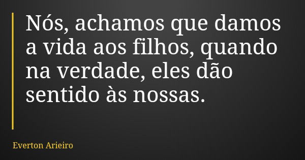 Nós, achamos que damos a vida aos filhos, quando na verdade, eles dão sentido às nossas.... Frase de Everton Arieiro.