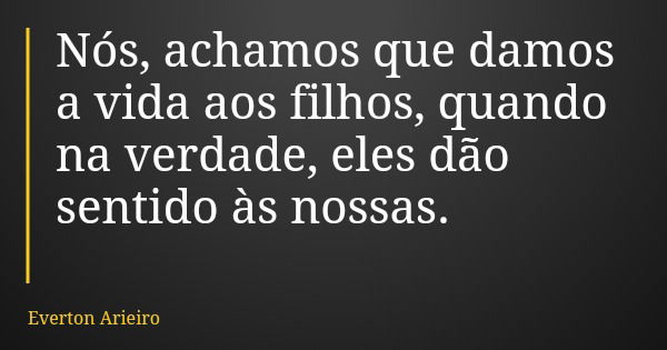 Nós, achamos que damos a vida aos filhos, quando na verdade, eles dão sentido às nossas.... Frase de Everton Arieiro.