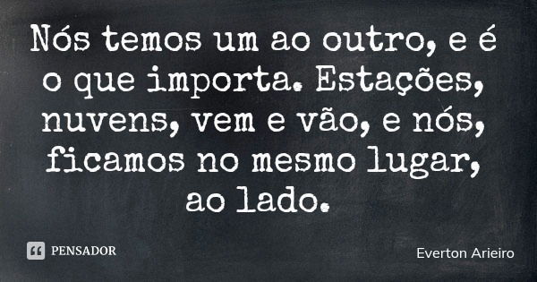 Nós temos um ao outro, e é o que importa. Estações, nuvens, vem e vão, e nós, ficamos no mesmo lugar, ao lado.... Frase de Everton Arieiro.
