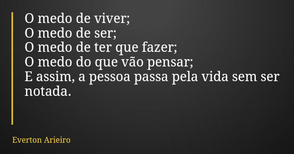 O medo de viver; O medo de ser; O medo de ter que fazer; O medo do que vão pensar; E assim, a pessoa passa pela vida sem ser notada.... Frase de Everton Arieiro.