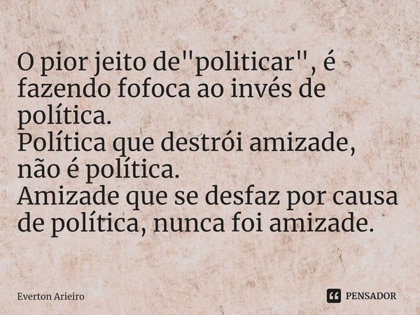⁠O pior jeito de "politicar", é fazendo fofoca ao invés de política.
Política que destrói amizade, não é política.
Amizade que se desfaz por causa de ... Frase de Everton Arieiro.